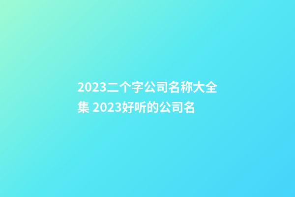 2023二个字公司名称大全集 2023好听的公司名-第1张-公司起名-玄机派